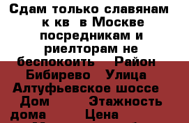 Сдам только славянам 1-к кв. в Москве(посредникам и риелторам не беспокоить) › Район ­ Бибирево › Улица ­ Алтуфьевское шоссе › Дом ­ 86 › Этажность дома ­ 21 › Цена ­ 40 000 - Московская обл. Недвижимость » Квартиры аренда   . Московская обл.